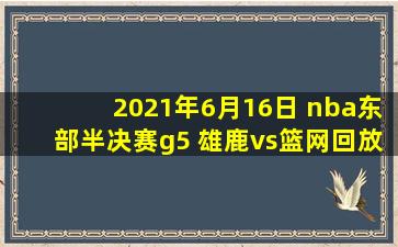 2021年6月16日 nba东部半决赛g5 雄鹿vs篮网回放